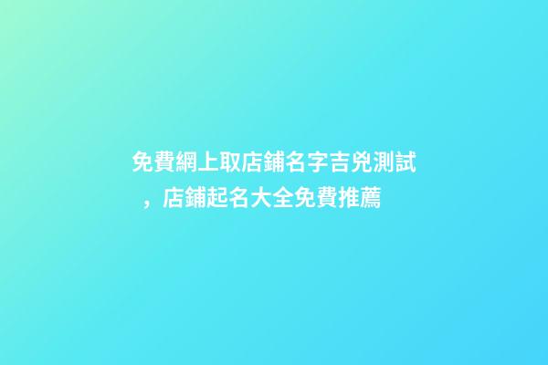 免費網上取店鋪名字吉兇測試，店鋪起名大全免費推薦-第1張-店鋪起名-玄機派